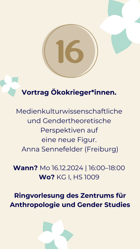 Tür 16 Vortrag Ökokrieger:innen Wann? Mo 16.12.2024 | 16:00–18:00 Wo? KG I, HS 1009 Ringvorlesung des Zentrums für Anthropologie und Gender Studies. Medienkulturwissenschaftliche und Gendertheoretische Perspektiven auf eine neue Figur. Anna Sennefelder (Freiburg)