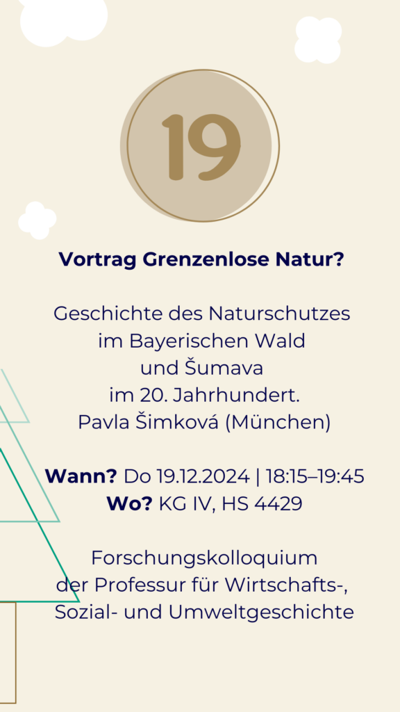 Tür 19 Vortrag Grenzenlose Natur? Geschichte des Naturschutzes im Bayerischen Wald und Šumava im 20. Jahrhundert. Pavla Šimková (München) Wann? Do 19.12.2024 | 18:15–19:45 Wo? KG IV, HS 4429 Forschungskolloquium der Professur für Wirtschafts-, Sozial- und Umweltgeschichte